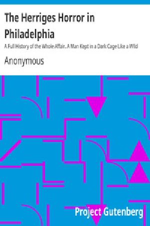 [Gutenberg 38282] • The Herriges Horror in Philadelphia / A Full History of the Whole Affair. A Man Kept in a Dark Cage Like a Wild Beast for Twenty Years, As Alleged, in His Own Mother's and Brother's House